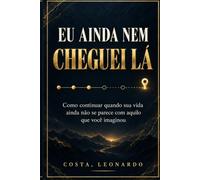 EU AINDA NEM CHEGUEI LÁ: Como continuar quando sua vida ainda não se parece com aquilo que você imaginou