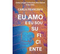 Eu Amo E Eu Sou Suficiente: Como Largar O Precisar Dos Outros E Ser Feliz