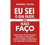 Eu Sei o Que Fazer, Mas Não Faço: Como parar de procrastinar, desenvolver disciplina e construir hábitos consistentes sem depender de motivação