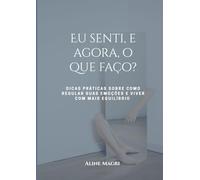 Eu senti, e agora, o que faço?: Dicas práticas sobre como regular suas emoções e viver com mais equilíbrio