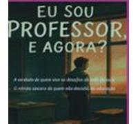 Eu Sou Professor E Agora? - A Verdade De Quem Vive Os Desafios Da Sala