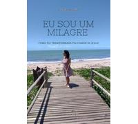 Eu sou um milagre - Como fui transformada pelo amor de Jesus!