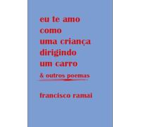 Eu Te Amo Como Uma Criança Dirigindo Um Carro & Outros Poemas