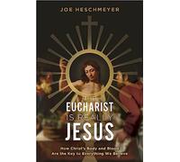 Eucharist Is Really Jesus: How Christ's Body and Blood Are the Key to Everything We Believe