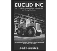 Euclid Inc: The Firm That Revolutionized Construction and Mining Machinery: How One Company’s Earthmoving Transformed an Industry - And the Untold Struggles Behind Its Rise and Fall (Back in History)
