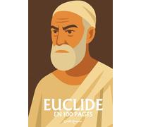 Euclide : l'essentiel de sa pensée en 100 pages: Découvrez comment Euclide a bâti les fondations de la pensée scientifique en érigeant la démonstration méthodique en loi suprême