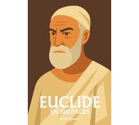 Euclide : l'essentiel de sa pensée en 100 pages: Découvrez comment Euclide a bâti les fondations de la pensée scientifique en érigeant la démonstration méthodique en loi suprême