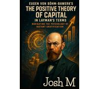 Eugen von Böhm-Bawerk's The Positive Theory of Capital in Layman's Terms: Navigating the Psychology of Instant Gratification (Economic Theory In Layman’s Terms)