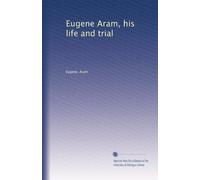 Eugene Aram, his life and trial