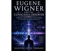 Eugene Wigner and the Conscious Observer: Symmetry, Measurement, and the Mind at the Edge of Quantum Reality (The Foundations of Quantum Reality: The ... Challenged the Meaning of the Quantum World)
