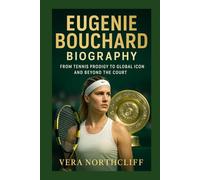EUGENIE BOUCHARD BIOGRAPHY: From Tennis Prodigy to Global Icon and Beyond the Court