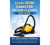 Eureka 3670M Canister Vacuum Cleaner User Guide:: The Complete Setup, Cleaning, Maintenance & Troubleshooting Manual for Easy Home Cleaning (Perfect for Beginners, Seniors & First-Time Users