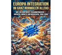 Europa Integration im ganz normalen Alltag: Wie ein Kontinent zusammenwuchs - Grenzen, Märkte und Menschen, 1950-2000