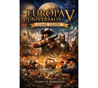 Europa Universalis V Game Guide: From Fog to Dominion: Conquer Five Centuries of Chaos