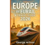 Europe by Eurail & Travel Guide 2026: From EuroCity to high-speed lines, a complete guide to Eurail passes, itineraries, Scenic Rail Vacations, day trips, and real travel times