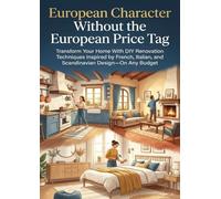 European Character Without the European Price Tag: Transform Your Home With DIY Renovation Techniques Inspired by French, Italian, and Scandinavian Design-On Any Budget