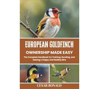 European Goldfinch Ownership Made Easy: The Complete Handbook For Training, Bonding, and Raising a Happy And Healthy Bird (The Bird Encyclopedia Collection)