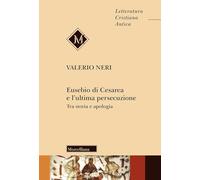 Eusebio di Cesarea e l'ultima persecuzione. Tra storia e apologia (Letteratura cristiana antica)