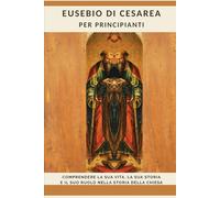 Eusebio di Cesarea per principianti: Comprendere la sua vita, la sua storia e il suo ruolo nella storia della Chiesa