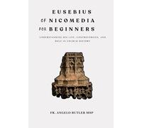 Eusebius of Nicomedia for Beginners: Understanding His Life, Controversies, and Role in Church History (THE FORGOTTEN FATHERS)