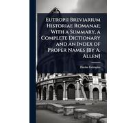 Eutropii Breviarium Historiae Romanae; With a Summary, a Complete Dictionary and an Index of Proper Names [By A. Allen]