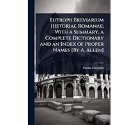 Eutropii Breviarium Historiae Romanae; With a Summary, a Complete Dictionary and an Index of Proper Names [By A. Allen]