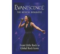 EVANESCENCE: THE MUSICAL BIOGRAPHY: From Little Rock to Global Rock Icons