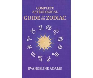 Evangeline Adams' Complete Astrological Guide to the Zodiac: Containing 'Your Place in the Sun', 'Your Place Among the Stars', & 'Astrology for Everyone'