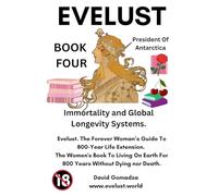 Evelust. The Forever Woman’s Guide To 800-Year Life Extension. The Women's Book To Living On Earth For 800 Years Without Dying nor Death.: Book Four: Immortality and Global Longevity Systems.