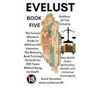 Evelust. The Forever Woman’s Guide To 800-Year Life Extension. The Women's Book To Living On Earth For 800 Years Without Dying nor Death.: Book Five: ... Wealth, and Universal Sovereignty.