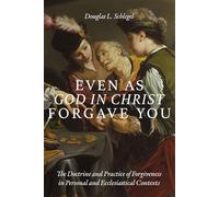 Even as God in Christ Forgave You: The Doctrine and Practice of Forgiveness in Personal and Ecclesiastical Contexts