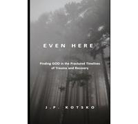 Even Here: Finding God in the Fractured Timelines of Trauma and Recovery