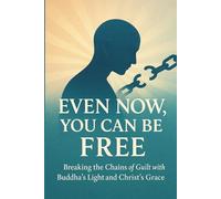 Even Now, You Can Be Free: Breaking the Chains of Guilt with Buddha’s Light and Christ’s Grace: 6 (Bridges of Light - Where Buddha Meets Christ)