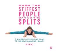 Even the Stiffest People Can Do the Splits: A 4-Week Stretching Plan to Achieve Amazing Health