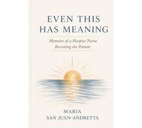 Even This Has Meaning: Memoirs of a Hospice Nurse Becoming the Patient