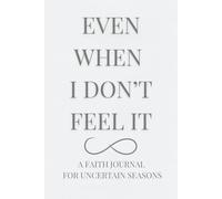 Even When I Don't Feel It: A Faith Journal For Uncertain Seasons