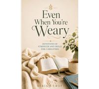 Even When You’re Weary: Devotions of Strength and Grace for Caregivers