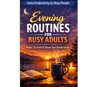 Evening Routines for Busy Adults: Simple, Realistic Habits to Unwind, Reduce Stress, and Build a Calm, Productive Life Without Burnout (Calm Productivity for Busy People)