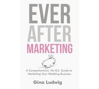 Ever After Marketing: A Comprehensive, No B.S. Guide to Marketing Your Wedding Business