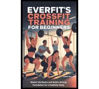 EverFit’s Crossfit Training for Beginners: Master the Basics and Build a Strong Foundation for a Healthier Body