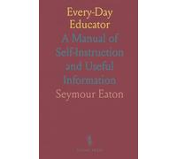 Every-Day Educator: A Manual of Self-Instruction and Useful Information
