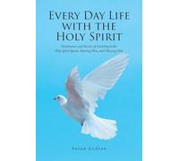 Every Day Life with the Holy Spirit: Testimonies and Stories of Listening to the Holy Spirit Speak, Hearing Him, and Obeying Him