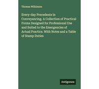 Every-day Precedents in Conveyancing. A Collection of Practical Forms Designed for Professional Use and Suited to the Emergencies of Actual Practice. With Notes and a Table of Stamp Duties