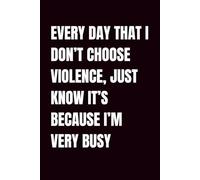 Every Day That I Don't Choose Violence, Just Know It's Because I'm Very Busy: Funny Blank Notebook | Sarcastic Lined Notebook | Funny Notebook For ... Humor Notebook | Coworker Gifts Funny