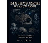 EVERY DEEP-SEA CREATURE WE KNOW ABOUT: A Comprehensive Natural History of the Known Deep Ocean (The Living Ocean Library)