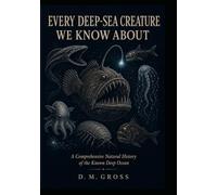 EVERY DEEP-SEA CREATURE WE KNOW ABOUT: A Comprehensive Natural History of the Known Deep Ocean (The Living Ocean Library)