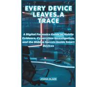 EVERY DEVICE LEAVES A TRACE: A Digital Forensics Guide to Mobile Evidence, Cybercrime Investigation, and the Hidden Secrets Inside Smart Devices