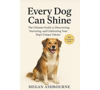 Every Dog Can Shine: The Ultimate Guide to Discovering, Nurturing, and Celebrating Your Dog’s Unique Talents