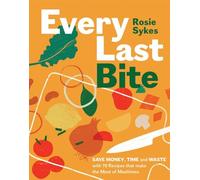 Every Last Bite: Save Money, Time and Waste with 70 Recipes that Make the Most of Mealtimes