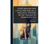 Every man his own Cattle Doctor, or, A Practical Treatise on the Diseases of Horned Cattle
